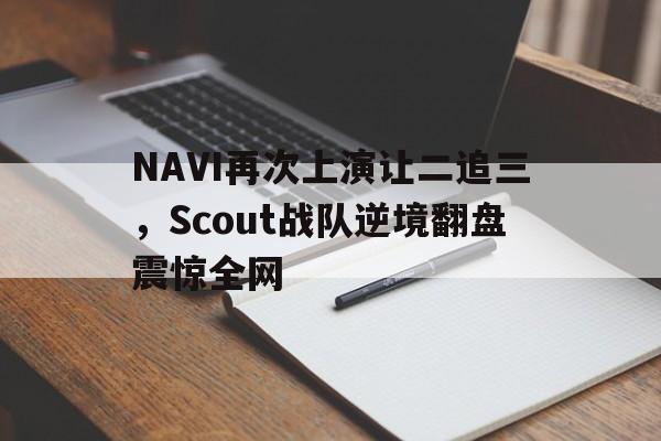 188体育登录入口-NAVI再次上演让二追三，Scout战队逆境翻盘震惊全网